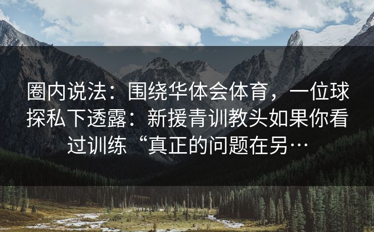 圈内说法：围绕华体会体育，一位球探私下透露：新援青训教头如果你看过训练“真正的问题在另…