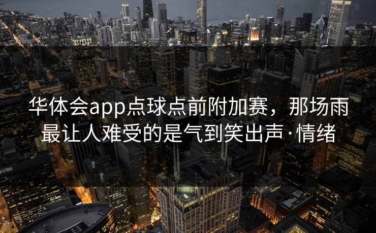 华体会app点球点前附加赛，那场雨最让人难受的是气到笑出声·情绪