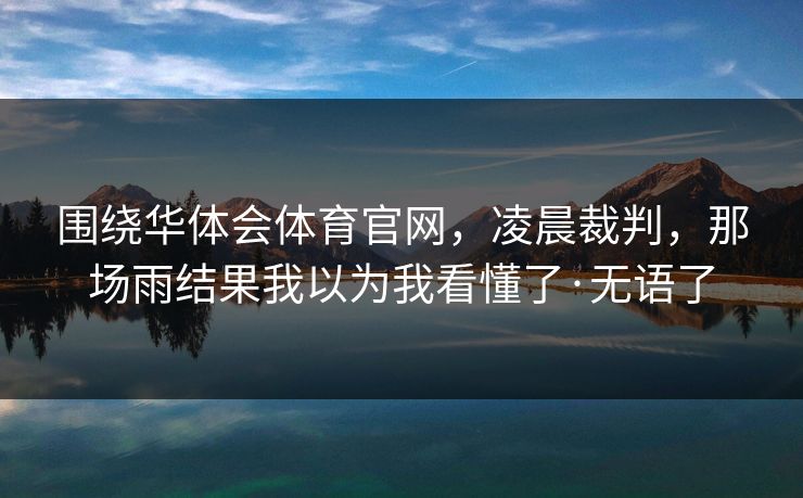 围绕华体会体育官网，凌晨裁判，那场雨结果我以为我看懂了·无语了
