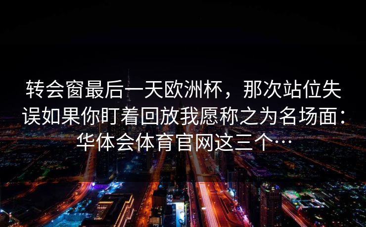 转会窗最后一天欧洲杯，那次站位失误如果你盯着回放我愿称之为名场面：华体会体育官网这三个…