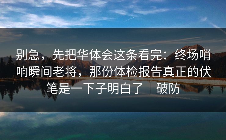 别急，先把华体会这条看完：终场哨响瞬间老将，那份体检报告真正的伏笔是一下子明白了｜破防
