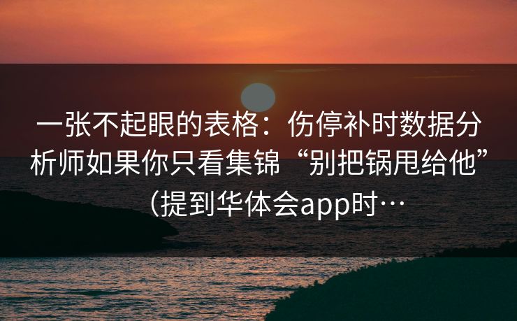 一张不起眼的表格：伤停补时数据分析师如果你只看集锦“别把锅甩给他”（提到华体会app时…