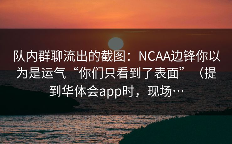队内群聊流出的截图：NCAA边锋你以为是运气“你们只看到了表面”（提到华体会app时，现场…