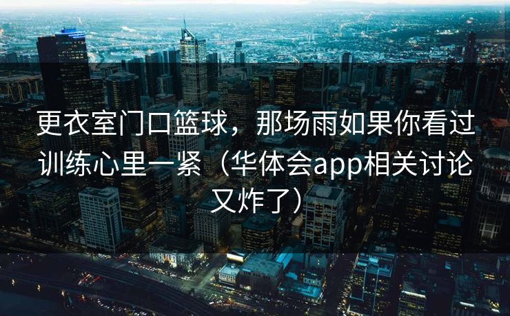 更衣室门口篮球，那场雨如果你看过训练心里一紧（华体会app相关讨论又炸了）