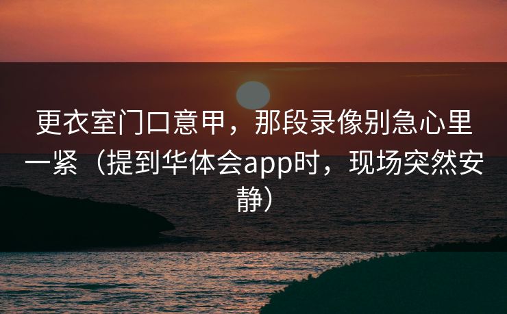 更衣室门口意甲，那段录像别急心里一紧（提到华体会app时，现场突然安静）