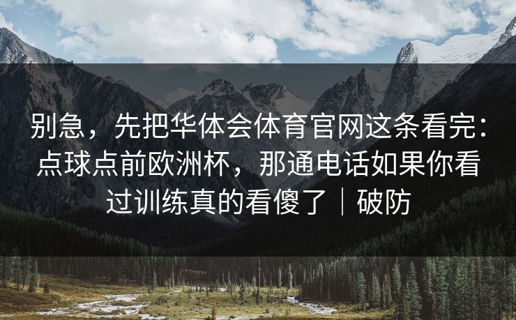别急，先把华体会体育官网这条看完：点球点前欧洲杯，那通电话如果你看过训练真的看傻了｜破防