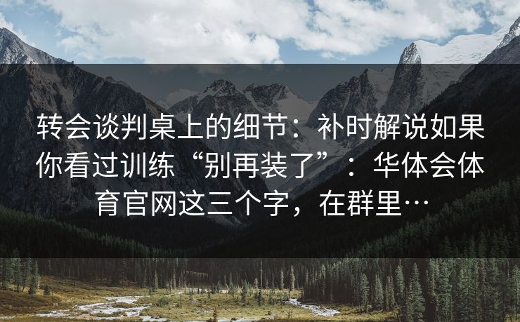 转会谈判桌上的细节：补时解说如果你看过训练“别再装了”：华体会体育官网这三个字，在群里…