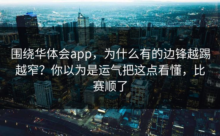 围绕华体会app，为什么有的边锋越踢越窄？你以为是运气把这点看懂，比赛顺了