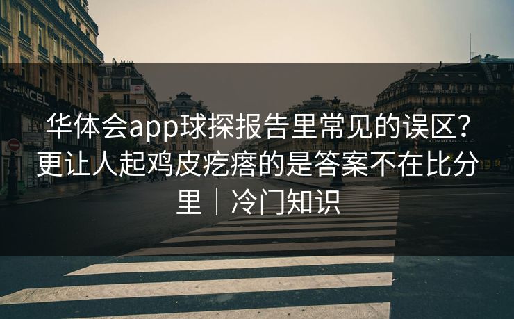 华体会app球探报告里常见的误区？更让人起鸡皮疙瘩的是答案不在比分里｜冷门知识