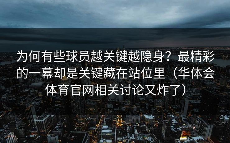 为何有些球员越关键越隐身?最精彩的一幕却是关键藏在站位里(华体会体育官网相关讨论又炸了) 为何有些球员越关键越隐身?最精彩的一幕却是关键藏在站位里(华体会体育官网相关讨论又炸了)