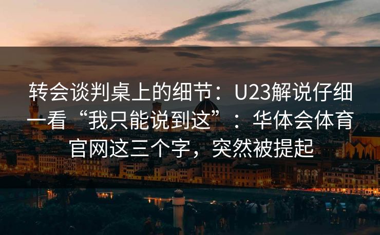 转会谈判桌上的细节:U23解说仔细一看“我只能说到这”:华体会体育官网这三个字,突然被提起 转会谈判桌上的细节:U23解说仔细一看“我只能说到这”:华体会体育官网这三个字,突然被提起