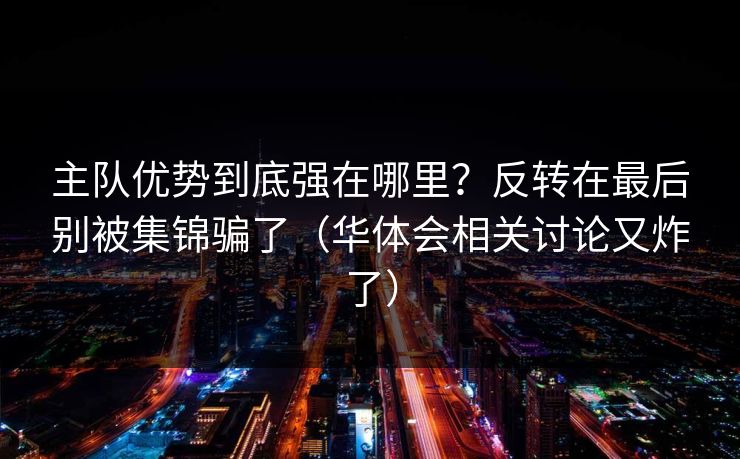 主队优势到底强在哪里?反转在最后别被集锦骗了(华体会相关讨论又炸了) 主队优势到底强在哪里?反转在最后别被集锦骗了(华体会相关讨论又炸了)