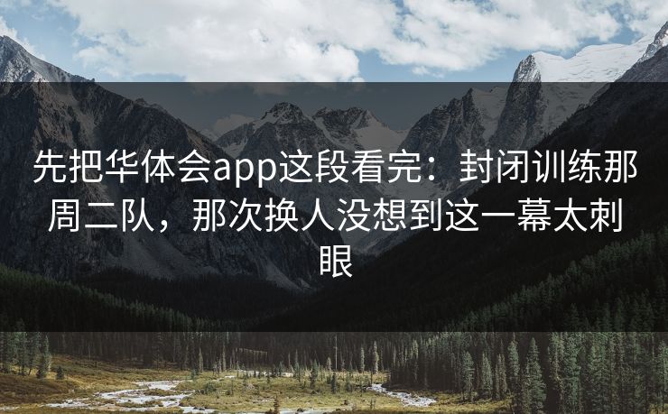 先把华体会app这段看完:封闭训练那周二队,那次换人没想到这一幕太刺眼 先把华体会app这段看完:封闭训练那周二队,那次换人没想到这一幕太刺眼