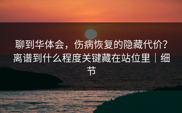 聊到华体会,伤病恢复的隐藏代价?离谱到什么程度关键藏在站位里|细节 聊到华体会,伤病恢复的隐藏代价?离谱到什么程度关键藏在站位里|细节