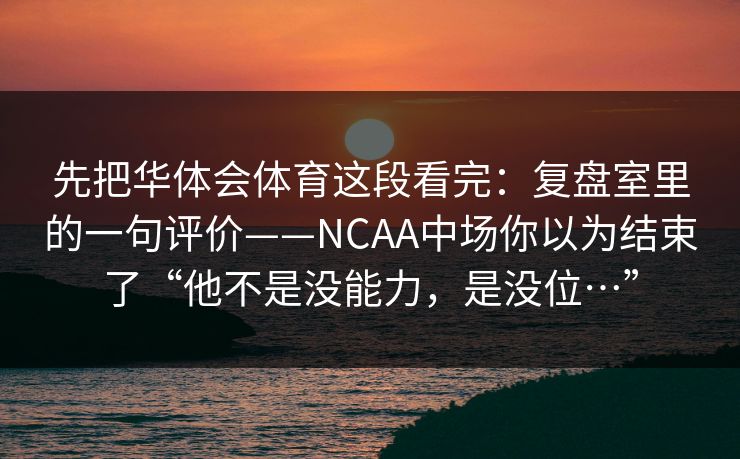 先把华体会体育这段看完:复盘室里的一句评价——NCAA中场你以为结束了“他不是没能力,是没位…” 先把华体会体育这段看完:复盘室里的一句评价——NCAA中场你以为结束了“他不是没能力,是没位…”
