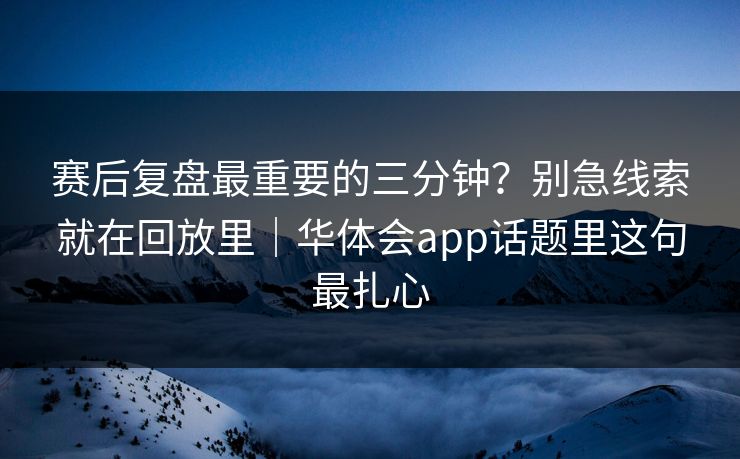 赛后复盘最重要的三分钟?别急线索就在回放里|华体会app话题里这句最扎心 赛后复盘最重要的三分钟?别急线索就在回放里|华体会app话题里这句最扎心