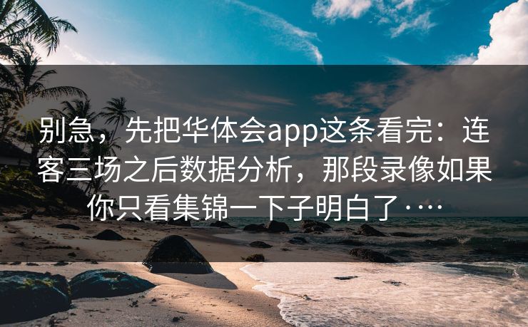 别急,先把华体会app这条看完:连客三场之后数据分析,那段录像如果你只看集锦一下子明白了·… 别急,先把华体会app这条看完:连客三场之后数据分析,那段录像如果你只看集锦一下子明白了·…