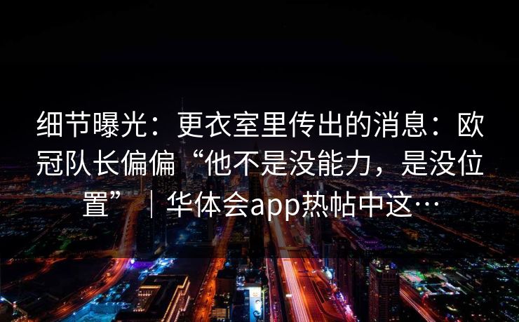 细节曝光:更衣室里传出的消息:欧冠队长偏偏“他不是没能力,是没位置”|华体会app热帖中这… 细节曝光:更衣室里传出的消息:欧冠队长偏偏“他不是没能力,是没位置”|华体会app热帖中这…
