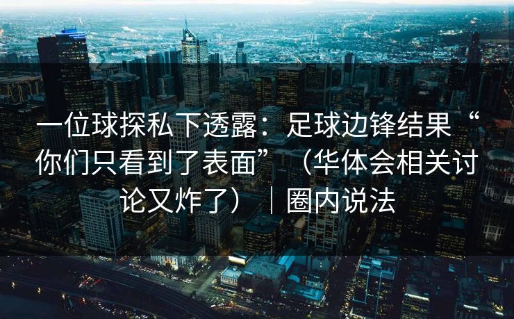 一位球探私下透露：足球边锋结果“你们只看到了表面”（华体会相关讨论又炸了）｜圈内说法