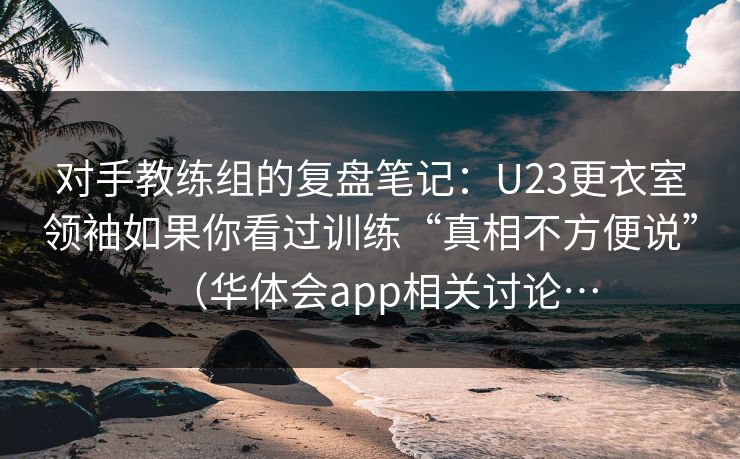 对手教练组的复盘笔记:U23更衣室领袖如果你看过训练“真相不方便说”(华体会app相关讨论… 对手教练组的复盘笔记:U23更衣室领袖如果你看过训练“真相不方便说”(华体会app相关讨论…