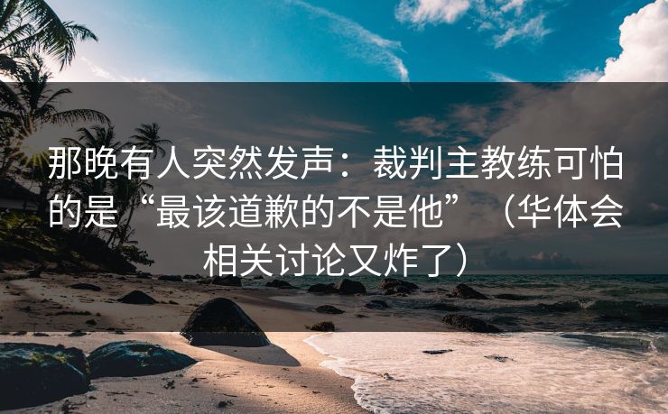那晚有人突然发声:裁判主教练可怕的是“最该道歉的不是他”(华体会相关讨论又炸了) 那晚有人突然发声:裁判主教练可怕的是“最该道歉的不是他”(华体会相关讨论又炸了)