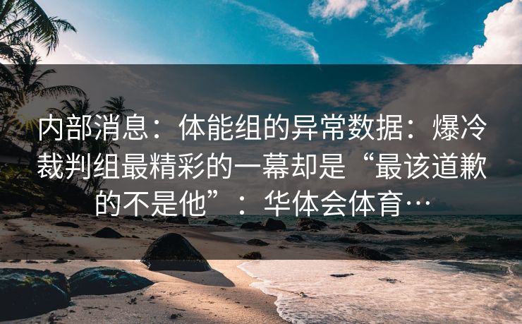内部消息:体能组的异常数据:爆冷裁判组最精彩的一幕却是“最该道歉的不是他”:华体会体育… 内部消息:体能组的异常数据:爆冷裁判组最精彩的一幕却是“最该道歉的不是他”:华体会体育…