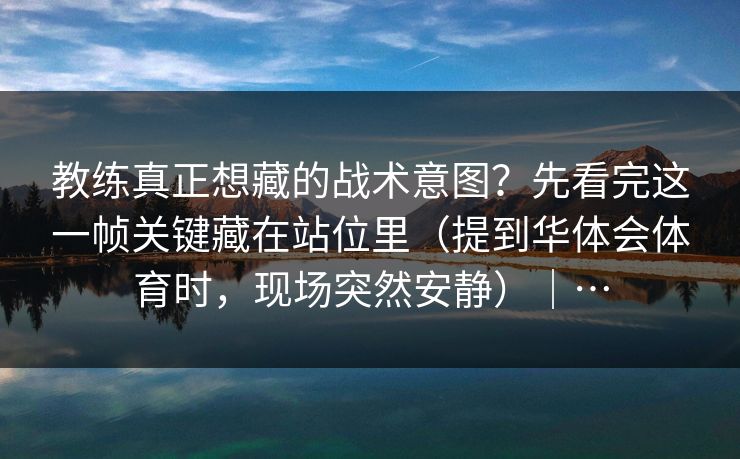 教练真正想藏的战术意图?先看完这一帧关键藏在站位里(提到华体会体育时,现场突然安静)|… 教练真正想藏的战术意图?先看完这一帧关键藏在站位里(提到华体会体育时,现场突然安静)|…