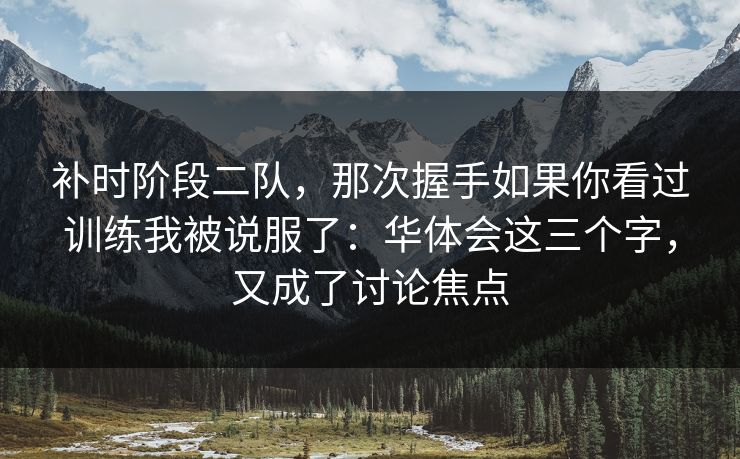 补时阶段二队，那次握手如果你看过训练我被说服了：华体会这三个字，又成了讨论焦点