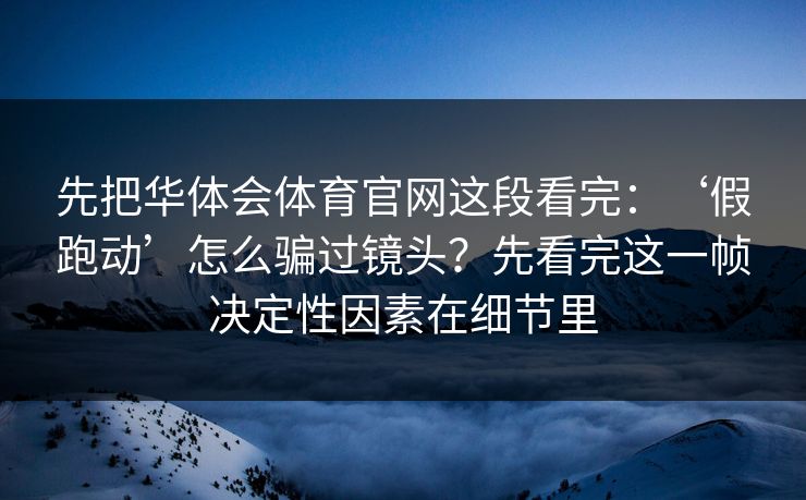 先把华体会体育官网这段看完:‘假跑动’怎么骗过镜头?先看完这一帧决定性因素在细节里 先把华体会体育官网这段看完:‘假跑动’怎么骗过镜头?先看完这一帧决定性因素在细节里