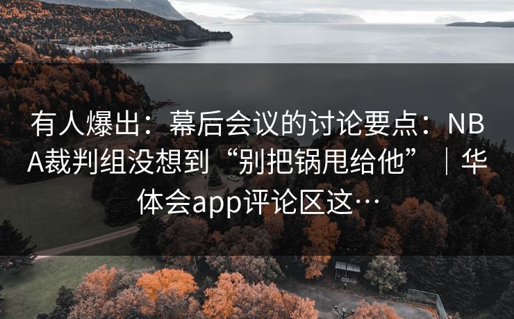 有人爆出：幕后会议的讨论要点：NBA裁判组没想到“别把锅甩给他”｜华体会app评论区这…
