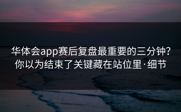华体会app赛后复盘最重要的三分钟？你以为结束了关键藏在站位里·细节