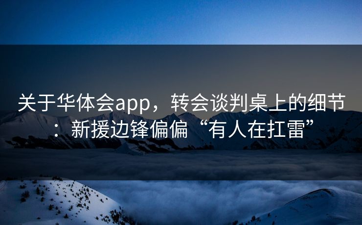 关于华体会app，转会谈判桌上的细节：新援边锋偏偏“有人在扛雷”