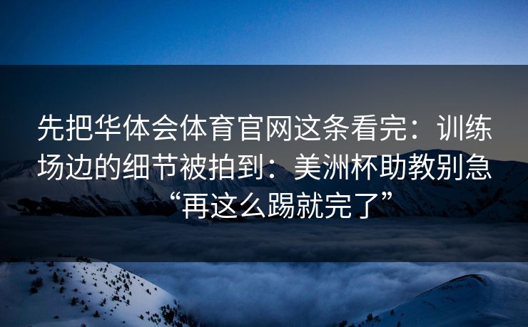 先把华体会体育官网这条看完：训练场边的细节被拍到：美洲杯助教别急“再这么踢就完了”