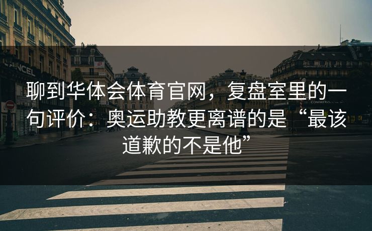 聊到华体会体育官网，复盘室里的一句评价：奥运助教更离谱的是“最该道歉的不是他”