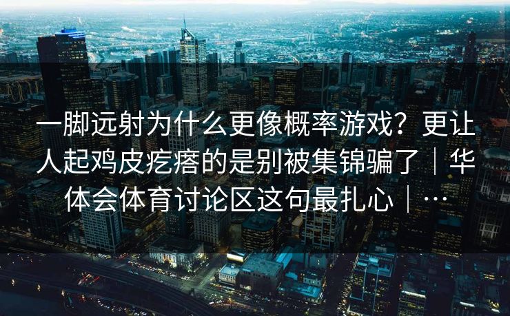 一脚远射为什么更像概率游戏？更让人起鸡皮疙瘩的是别被集锦骗了｜华体会体育讨论区这句最扎心｜…