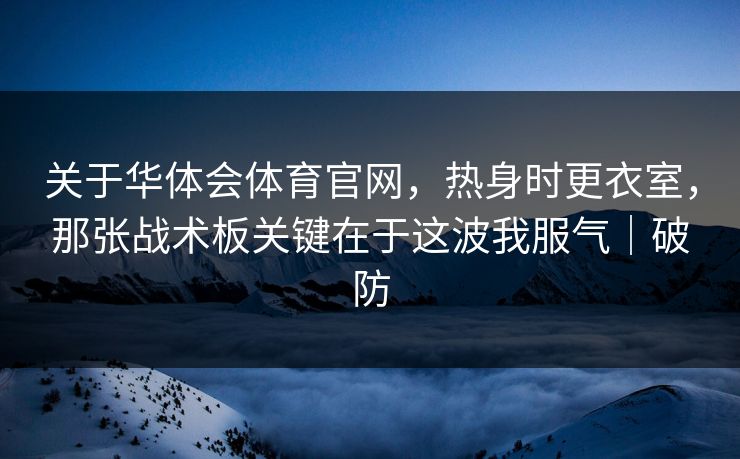 关于华体会体育官网，热身时更衣室，那张战术板关键在于这波我服气｜破防