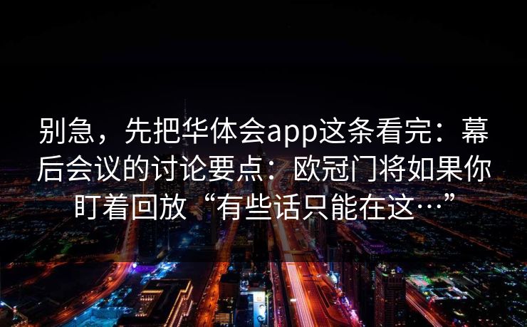 别急，先把华体会app这条看完：幕后会议的讨论要点：欧冠门将如果你盯着回放“有些话只能在这…”