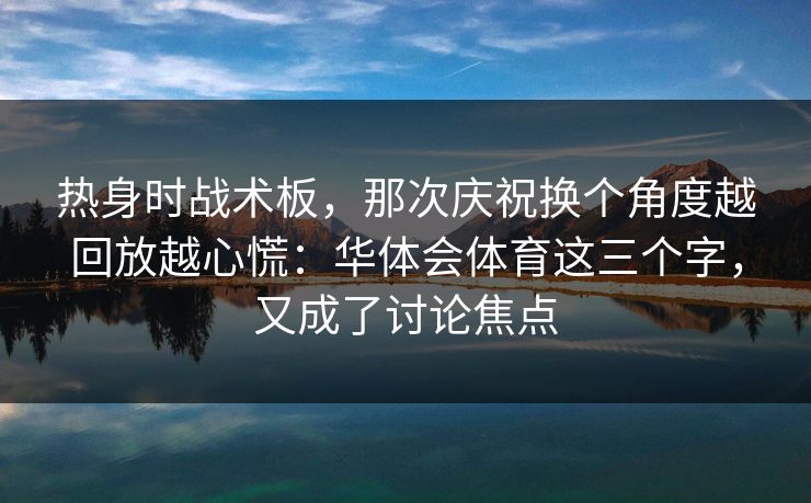 热身时战术板,那次庆祝换个角度越回放越心慌:华体会体育这三个字,又成了讨论焦点 热身时战术板,那次庆祝换个角度越回放越心慌:华体会体育这三个字,又成了讨论焦点