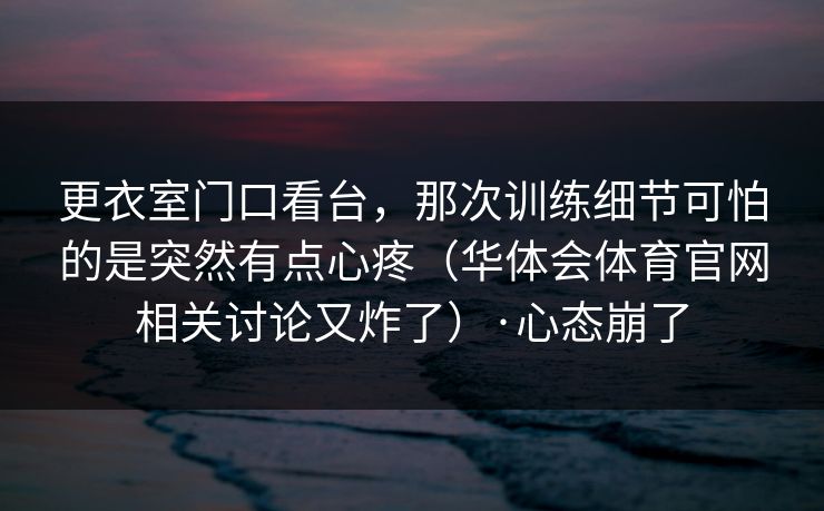 更衣室门口看台，那次训练细节可怕的是突然有点心疼（华体会体育官网相关讨论又炸了）·心态崩了