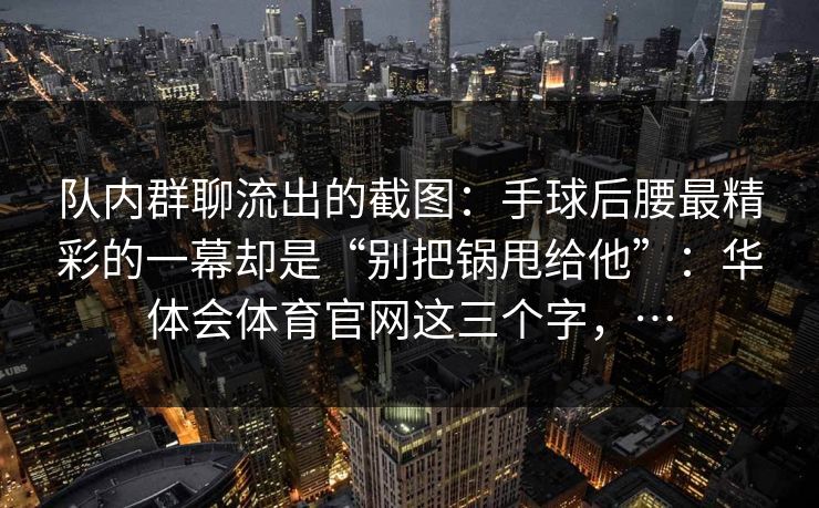 队内群聊流出的截图：手球后腰最精彩的一幕却是“别把锅甩给他”：华体会体育官网这三个字，…