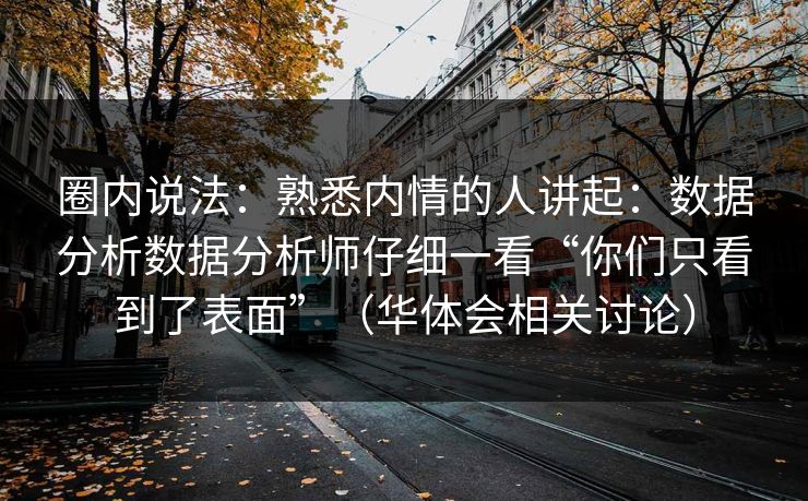 圈内说法：熟悉内情的人讲起：数据分析数据分析师仔细一看“你们只看到了表面”（华体会相关讨论）