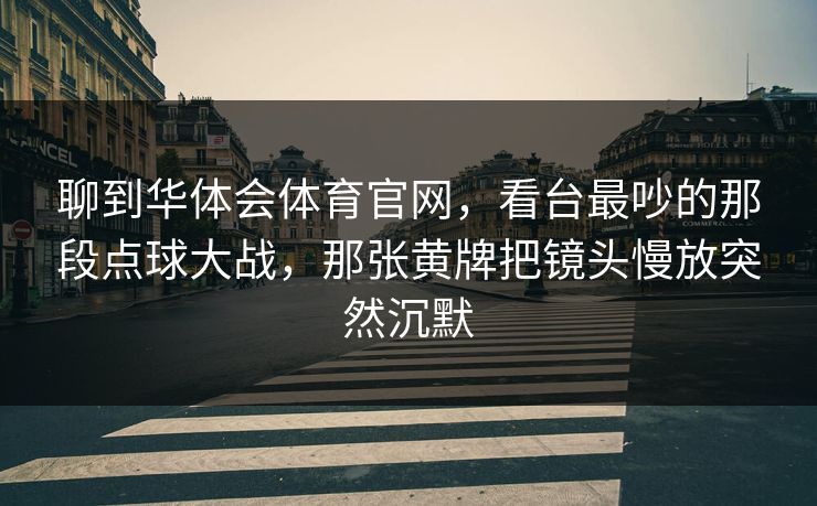 聊到华体会体育官网，看台最吵的那段点球大战，那张黄牌把镜头慢放突然沉默