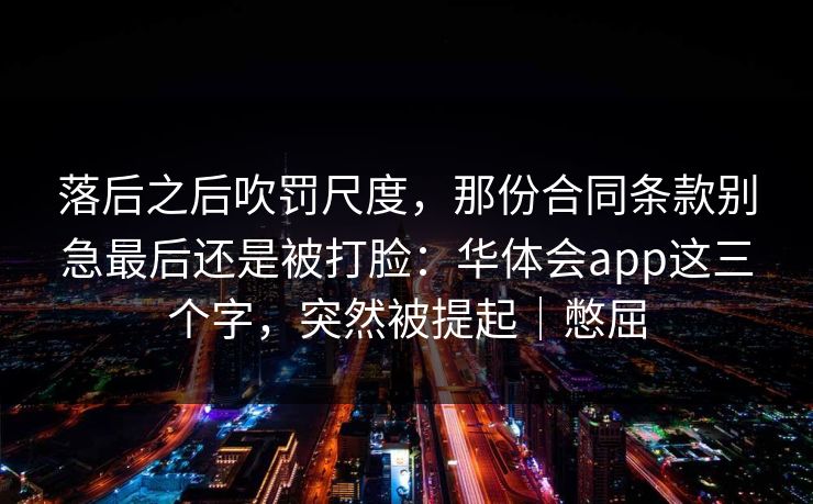 落后之后吹罚尺度，那份合同条款别急最后还是被打脸：华体会app这三个字，突然被提起｜憋屈