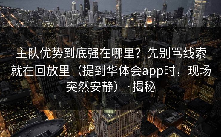 主队优势到底强在哪里？先别骂线索就在回放里（提到华体会app时，现场突然安静）·揭秘