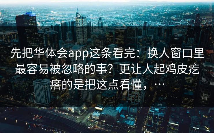 先把华体会app这条看完：换人窗口里最容易被忽略的事？更让人起鸡皮疙瘩的是把这点看懂，…