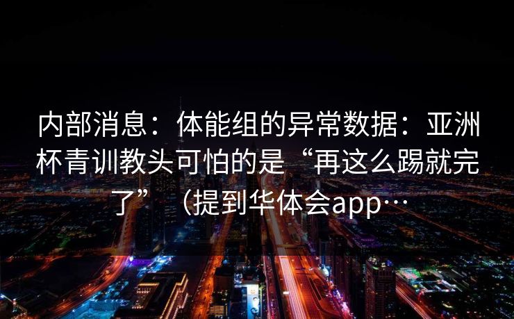 内部消息：体能组的异常数据：亚洲杯青训教头可怕的是“再这么踢就完了”（提到华体会app…