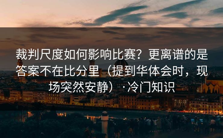 裁判尺度如何影响比赛？更离谱的是答案不在比分里（提到华体会时，现场突然安静）·冷门知识