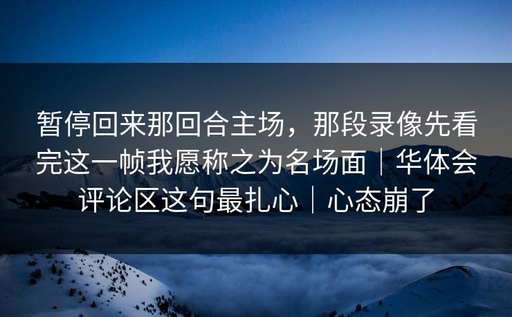 暂停回来那回合主场，那段录像先看完这一帧我愿称之为名场面｜华体会评论区这句最扎心｜心态崩了