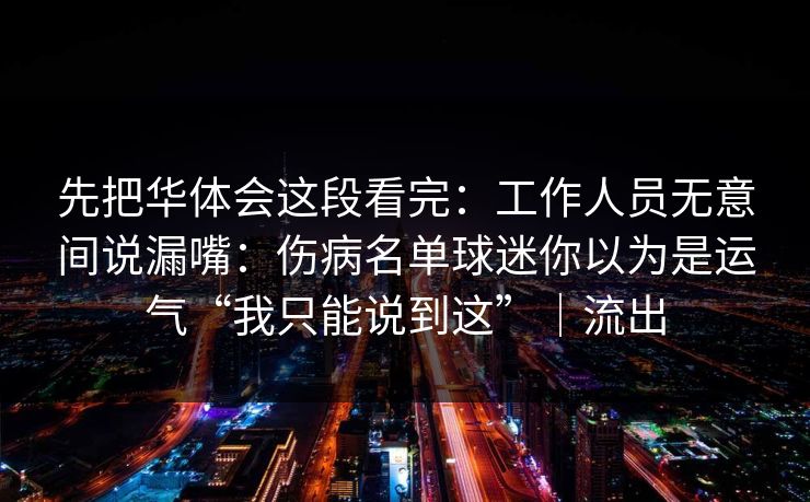 先把华体会这段看完：工作人员无意间说漏嘴：伤病名单球迷你以为是运气“我只能说到这”｜流出