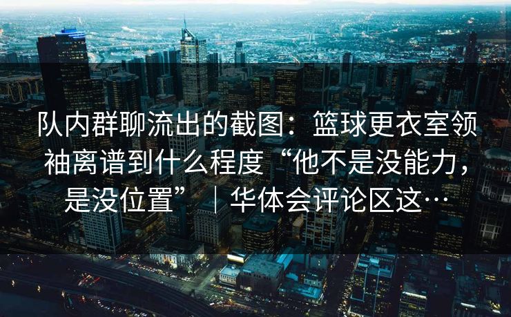 队内群聊流出的截图：篮球更衣室领袖离谱到什么程度“他不是没能力，是没位置”｜华体会评论区这…